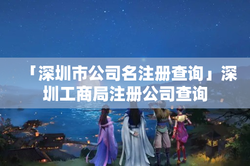 「深圳市公司名注冊(cè)查詢(xún)」深圳工商局注冊(cè)公司查詢(xún)