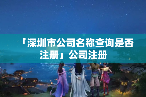 「深圳市公司名稱查詢是否注冊」公司注冊