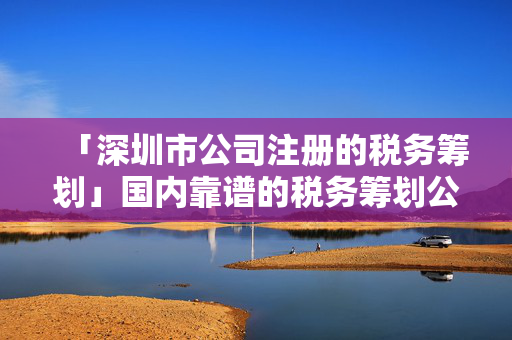 「深圳市公司注冊的稅務籌劃」國內靠譜的稅務籌劃公司