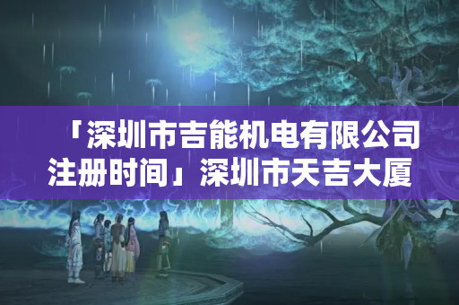 「深圳市吉能機(jī)電有限公司注冊(cè)時(shí)間」深圳市天吉大廈