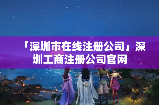 「深圳市在線注冊(cè)公司」深圳工商注冊(cè)公司官網(wǎng)