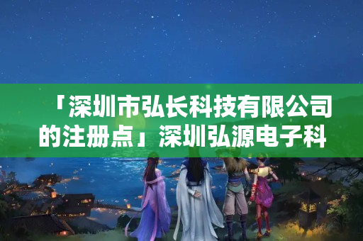 「深圳市弘長科技有限公司的注冊點」深圳弘源電子科技如何