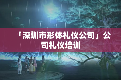 「深圳市形體禮儀公司」公司禮儀培訓