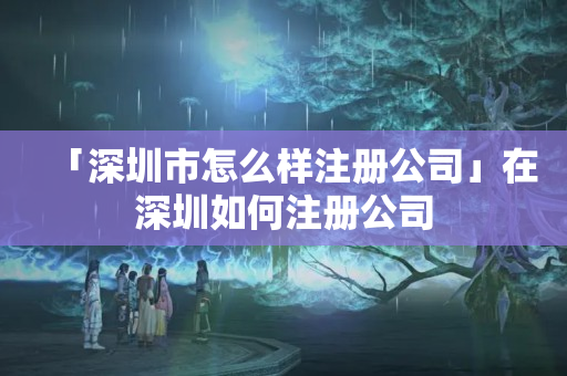 「深圳市怎么樣注冊公司」在深圳如何注冊公司