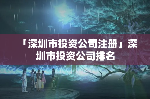 「深圳市投資公司注冊」深圳市投資公司排名