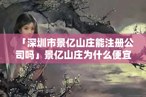 「深圳市景億山莊能注冊(cè)公司嗎」景億山莊為什么便宜