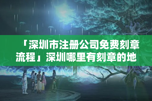 「深圳市注冊公司免費刻章流程」深圳哪里有刻章的地方