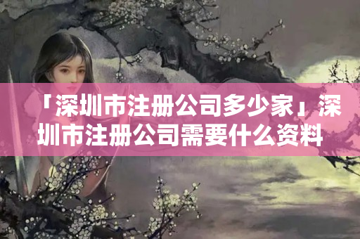 「深圳市注冊(cè)公司多少家」深圳市注冊(cè)公司需要什么資料