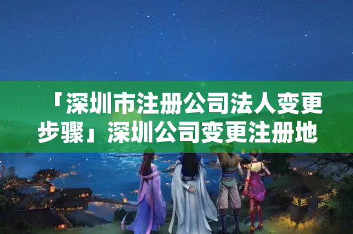 「深圳市注冊公司法人變更步驟」深圳公司變更注冊地址的流程