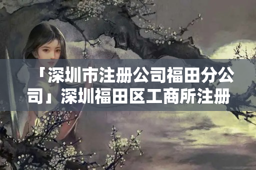 「深圳市注冊公司福田分公司」深圳福田區工商所注冊公司
