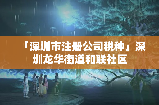 「深圳市注冊公司稅種」深圳龍華街道和聯社區