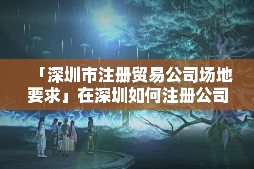 「深圳市注冊貿(mào)易公司場地要求」在深圳如何注冊公司