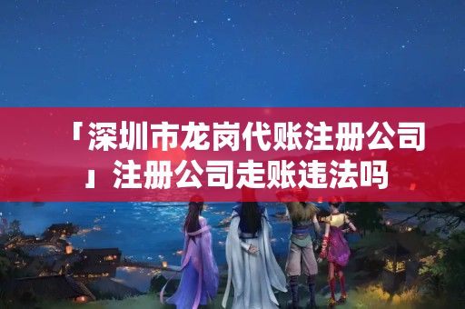 「深圳市龍崗代賬注冊公司」注冊公司走賬違法嗎