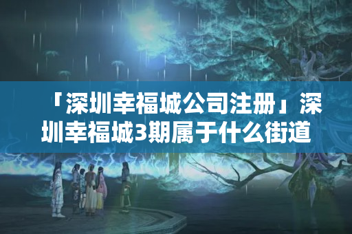 「深圳幸福城公司注冊」深圳幸福城3期屬于什么街道