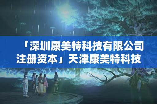 「深圳康美特科技有限公司注冊(cè)資本」天津康美特科技有限公司
