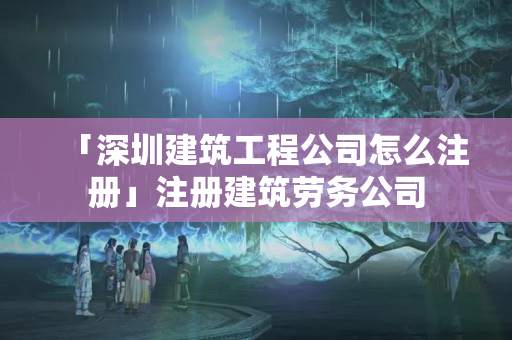 「深圳建筑工程公司怎么注冊」注冊建筑勞務公司