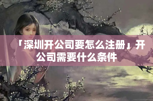 「深圳開公司要怎么注冊」開公司需要什么條件