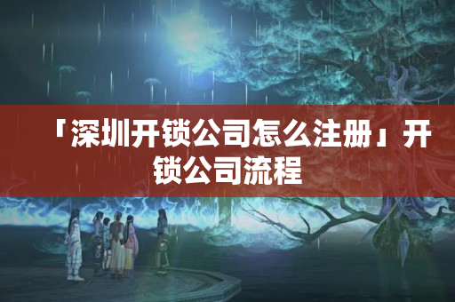 「深圳開鎖公司怎么注冊」開鎖公司流程