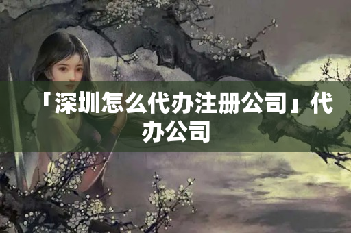 「深圳怎么代辦注冊公司」代辦公司