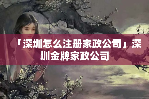 「深圳怎么注冊(cè)家政公司」深圳金牌家政公司