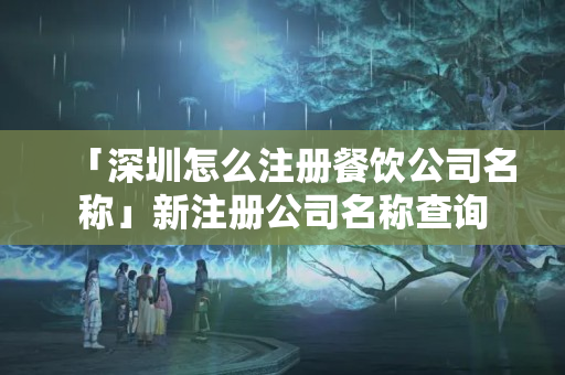 「深圳怎么注冊餐飲公司名稱」新注冊公司名稱查詢