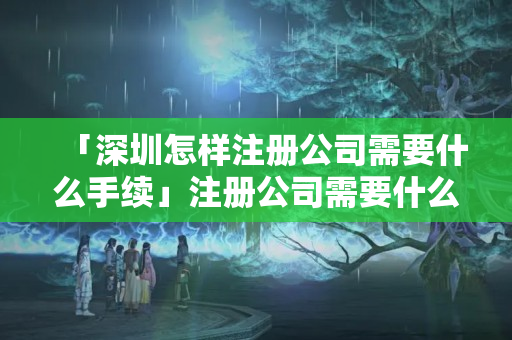 「深圳怎樣注冊公司需要什么手續」注冊公司需要什么材料和手續
