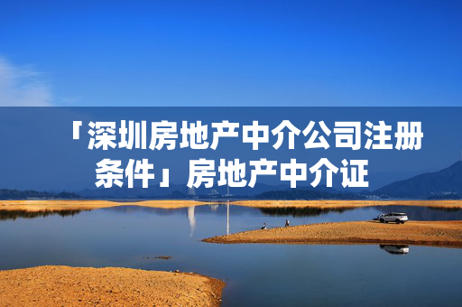 「深圳房地產(chǎn)中介公司注冊條件」房地產(chǎn)中介證