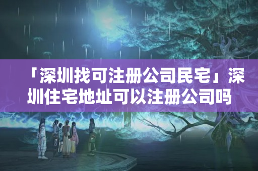「深圳找可注冊公司民宅」深圳住宅地址可以注冊公司嗎