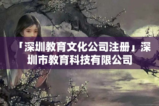 「深圳教育文化公司注冊」深圳市教育科技有限公司