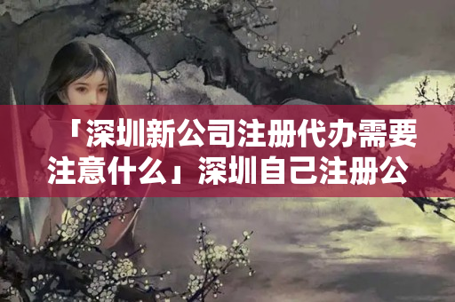 「深圳新公司注冊代辦需要注意什么」深圳自己注冊公司流程