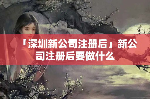 「深圳新公司注冊后」新公司注冊后要做什么