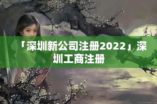 「深圳新公司注冊(cè)2022」深圳工商注冊(cè)