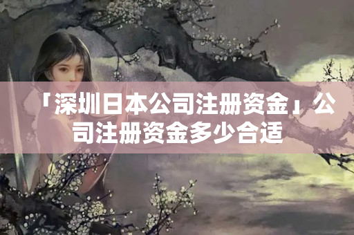 「深圳日本公司注冊資金」公司注冊資金多少合適