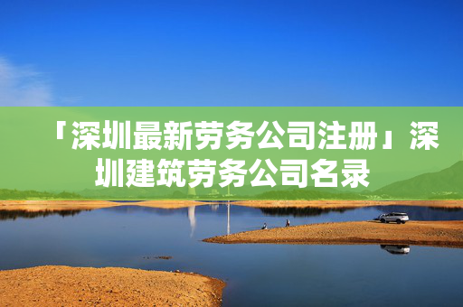 「深圳最新勞務公司注冊」深圳建筑勞務公司名錄