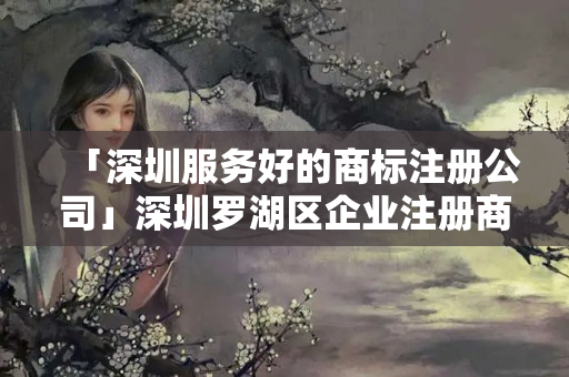 「深圳服務好的商標注冊公司」深圳羅湖區企業注冊商標