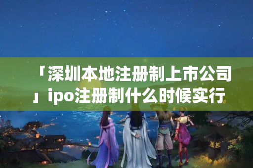 「深圳本地注冊制上市公司」ipo注冊制什么時候實行