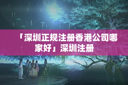 「深圳正規(guī)注冊(cè)香港公司哪家好」深圳注冊(cè)