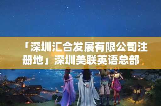 「深圳匯合發展有限公司注冊地」深圳美聯英語總部