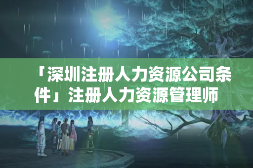 「深圳注冊(cè)人力資源公司條件」注冊(cè)人力資源管理師