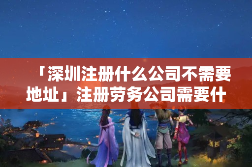 「深圳注冊什么公司不需要地址」注冊勞務公司需要什么條件