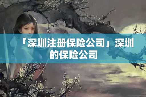 「深圳注冊保險公司」深圳的保險公司