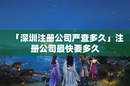 「深圳注冊公司嚴查多久」注冊公司最快要多久