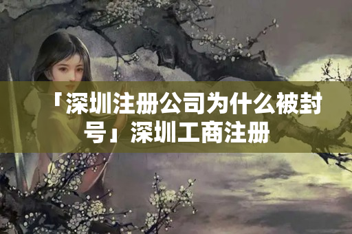 「深圳注冊公司為什么被封號」深圳工商注冊