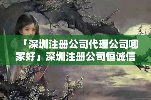 「深圳注冊公司代理公司哪家好」深圳注冊公司恒誠信真可靠