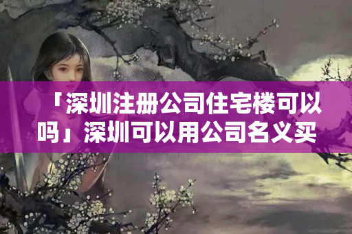 「深圳注冊公司住宅樓可以嗎」深圳可以用公司名義買住宅