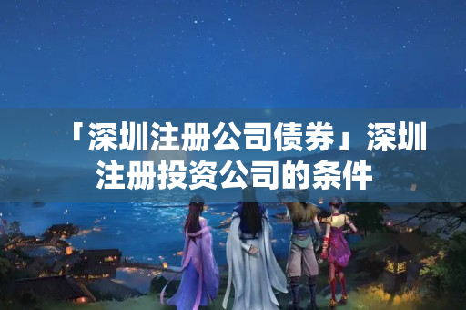 「深圳注冊(cè)公司債券」深圳注冊(cè)投資公司的條件