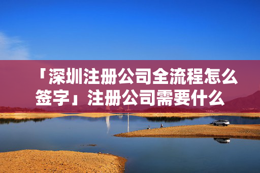 「深圳注冊(cè)公司全流程怎么簽字」注冊(cè)公司需要什么