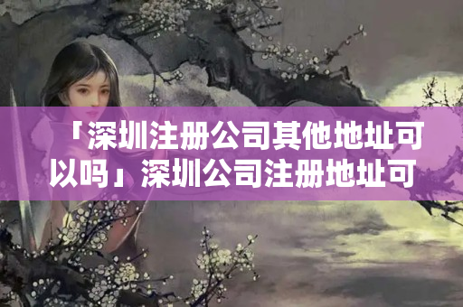 「深圳注冊公司其他地址可以嗎」深圳公司注冊地址可以是住宅嗎
