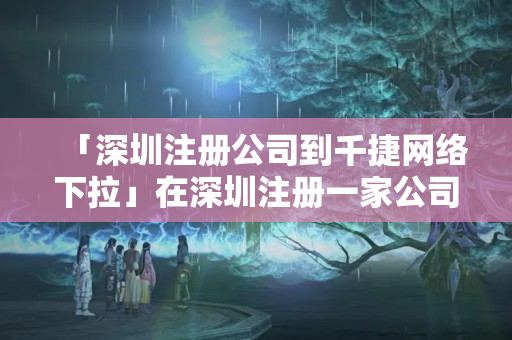 「深圳注冊(cè)公司到千捷網(wǎng)絡(luò)下拉」在深圳注冊(cè)一家公司