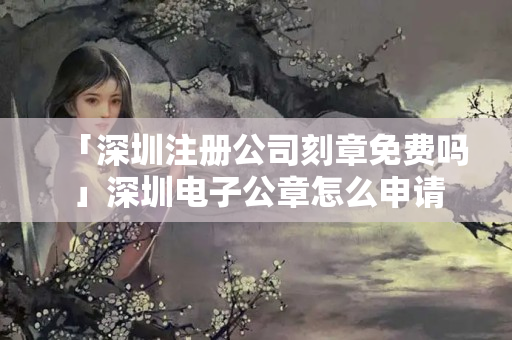 「深圳注冊(cè)公司刻章免費(fèi)嗎」深圳電子公章怎么申請(qǐng)